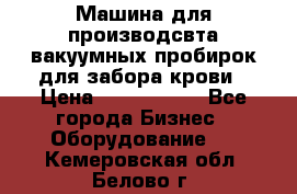 Машина для производсвта вакуумных пробирок для забора крови › Цена ­ 1 000 000 - Все города Бизнес » Оборудование   . Кемеровская обл.,Белово г.